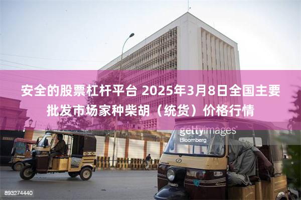 安全的股票杠杆平台 2025年3月8日全国主要批发市场家种柴胡（统货）价格行情