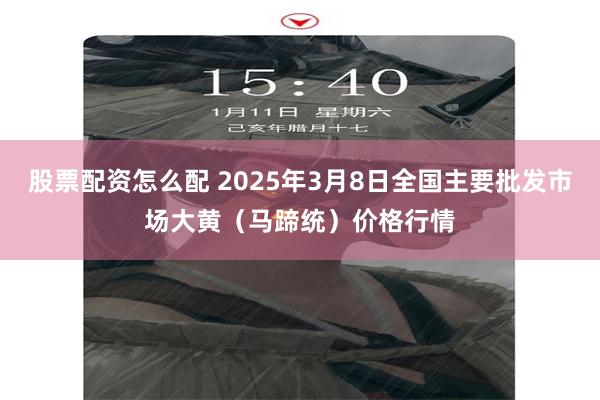 股票配资怎么配 2025年3月8日全国主要批发市场大黄（马蹄统）价格行情