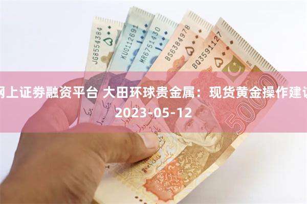 网上证劵融资平台 大田环球贵金属：现货黄金操作建议2023-05-12