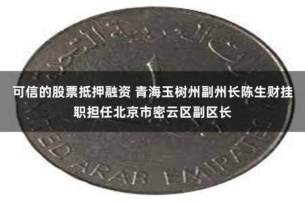 可信的股票抵押融资 青海玉树州副州长陈生财挂职担任北京市密云区副区长