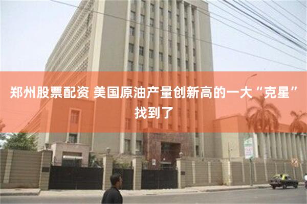 郑州股票配资 美国原油产量创新高的一大“克星”找到了